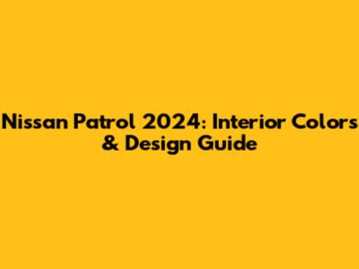 Nissan Patrol 2024: Interior Colors & Design Guide