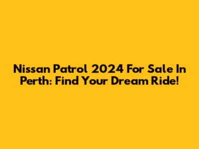 Nissan Patrol 2024 For Sale In Perth: Find Your Dream Ride!