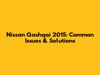 Nissan Qashqai 2015: Common Issues & Solutions