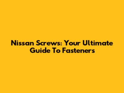 Nissan Screws: Your Ultimate Guide To Fasteners