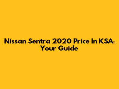 Nissan Sentra 2020 Price In KSA: Your Guide