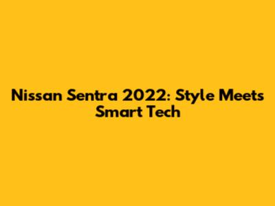 Nissan Sentra 2022: Style Meets Smart Tech