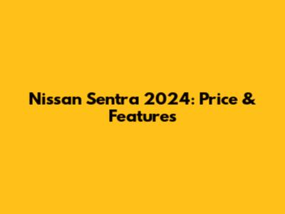 Nissan Sentra 2024: Price & Features