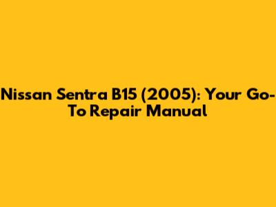 Nissan Sentra B15 (2005): Your Go-To Repair Manual