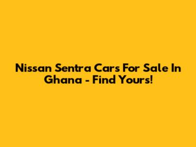 Nissan Sentra Cars For Sale In Ghana - Find Yours!