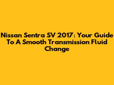 Nissan Sentra SV 2017: Your Guide To A Smooth Transmission Fluid Change