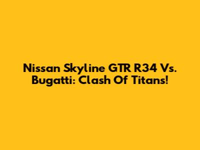 Nissan Skyline GTR R34 Vs. Bugatti: Clash Of Titans!