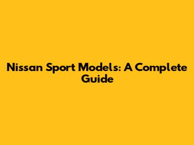 Nissan Sport Models: A Complete Guide