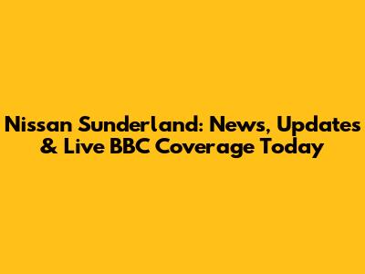 Nissan Sunderland: News, Updates & Live BBC Coverage Today