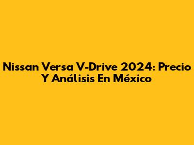 Nissan Versa V-Drive 2024: Precio Y Análisis En México