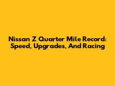 Nissan Z Quarter Mile Record: Speed, Upgrades, And Racing