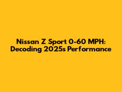 Nissan Z Sport 0-60 MPH: Decoding 2025's Performance
