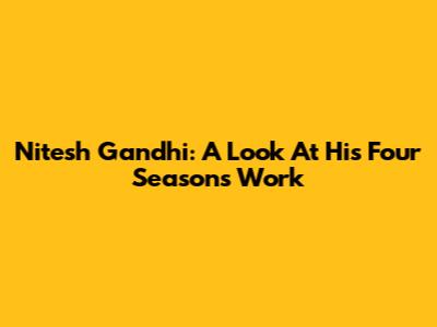 Nitesh Gandhi: A Look At His Four Seasons Work