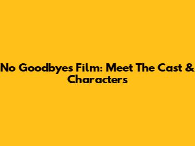 No Goodbyes Film: Meet The Cast & Characters