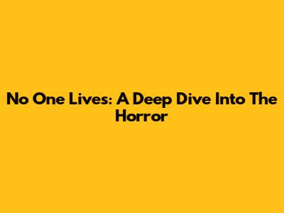 No One Lives: A Deep Dive Into The Horror