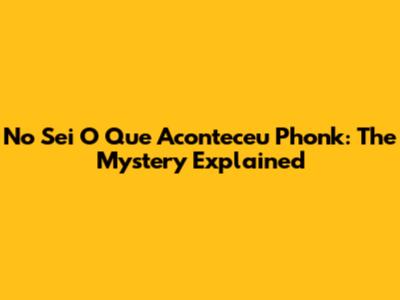 No Sei O Que Aconteceu Phonk: The Mystery Explained