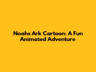 Noah's Ark Cartoon: A Fun Animated Adventure