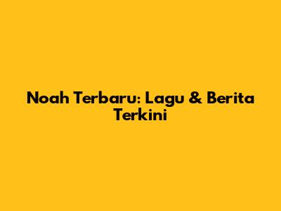 Noah Terbaru: Lagu & Berita Terkini