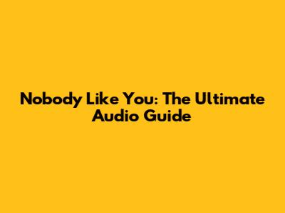 Nobody Like You: The Ultimate Audio Guide