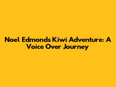 Noel Edmonds' Kiwi Adventure: A Voice Over Journey