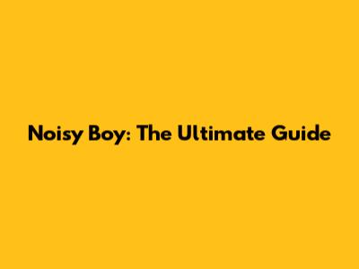 Noisy Boy: The Ultimate Guide