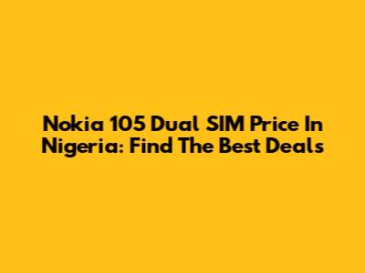 Nokia 105 Dual SIM Price In Nigeria: Find The Best Deals