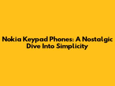 Nokia Keypad Phones: A Nostalgic Dive Into Simplicity