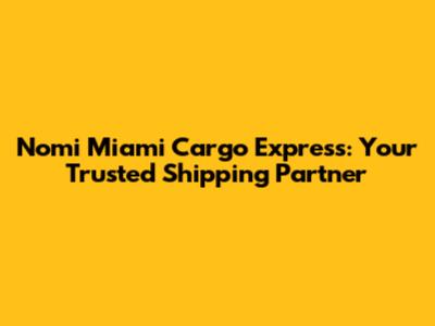 Nomi Miami Cargo Express: Your Trusted Shipping Partner