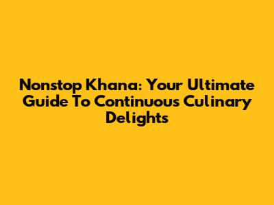 Nonstop Khana: Your Ultimate Guide To Continuous Culinary Delights