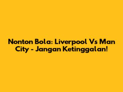 Nonton Bola: Liverpool Vs Man City - Jangan Ketinggalan!