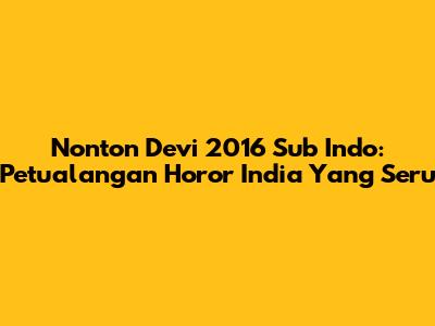 Nonton Devi 2016 Sub Indo: Petualangan Horor India Yang Seru