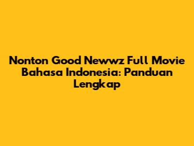 Nonton Good Newwz Full Movie Bahasa Indonesia: Panduan Lengkap