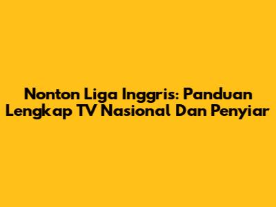 Nonton Liga Inggris: Panduan Lengkap TV Nasional Dan Penyiar