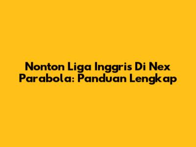 Nonton Liga Inggris Di Nex Parabola: Panduan Lengkap