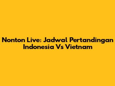 Nonton Live: Jadwal Pertandingan Indonesia Vs Vietnam