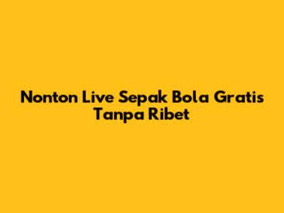 Nonton Live Sepak Bola Gratis Tanpa Ribet