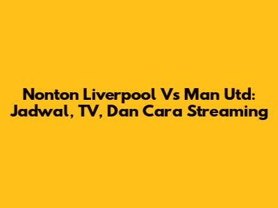 Nonton Liverpool Vs Man Utd: Jadwal, TV, Dan Cara Streaming