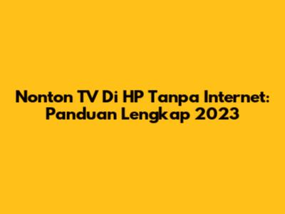 Nonton TV Di HP Tanpa Internet: Panduan Lengkap 2023