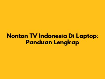 Nonton TV Indonesia Di Laptop: Panduan Lengkap