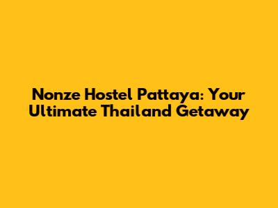 Nonze Hostel Pattaya: Your Ultimate Thailand Getaway