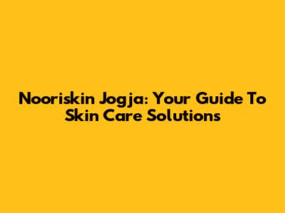 Nooriskin Jogja: Your Guide To Skin Care Solutions