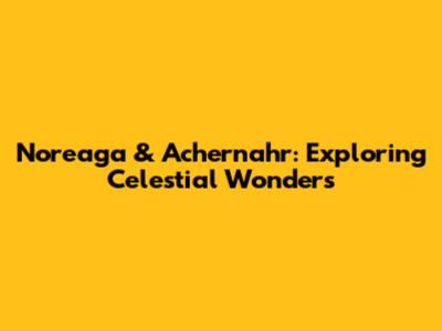 Noreaga & Achernahr: Exploring Celestial Wonders