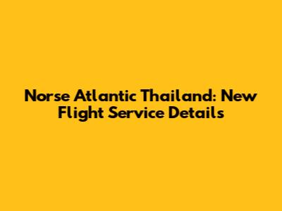 Norse Atlantic Thailand: New Flight Service Details