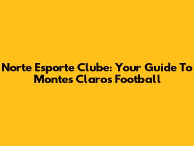 Norte Esporte Clube: Your Guide To Montes Claros Football