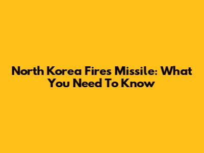 North Korea Fires Missile: What You Need To Know