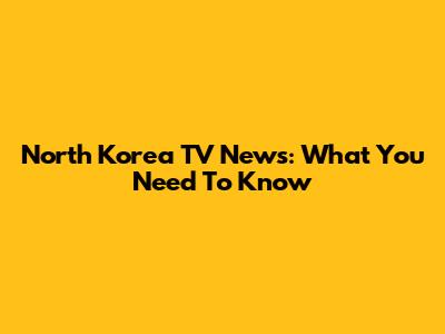 North Korea TV News: What You Need To Know