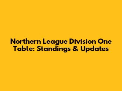Northern League Division One Table: Standings & Updates