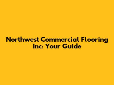 Northwest Commercial Flooring Inc: Your Guide
