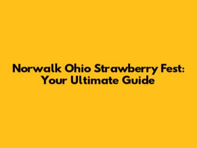 Norwalk Ohio Strawberry Fest: Your Ultimate Guide