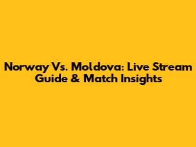 Norway Vs. Moldova: Live Stream Guide & Match Insights